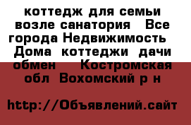 коттедж для семьи возле санатория - Все города Недвижимость » Дома, коттеджи, дачи обмен   . Костромская обл.,Вохомский р-н